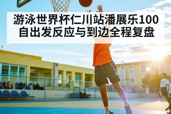 游泳世界杯仁川站潘展乐100自出发反应与到边全程复盘