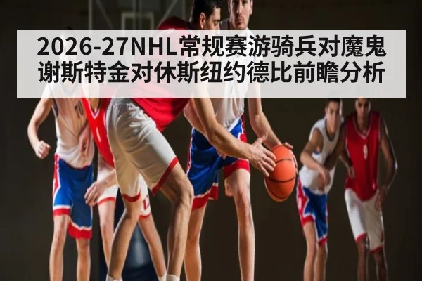 2026-27NHL常规赛游骑兵对魔鬼谢斯特金对休斯纽约德比前瞻分析