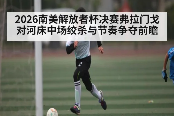 2026南美解放者杯决赛弗拉门戈对河床中场绞杀与节奏争夺前瞻